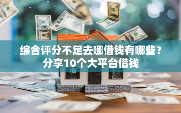综合评分不足去哪借钱有哪些？分享10个大平台借钱