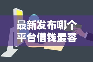 最新发布哪个平台借钱最容易通过，私人借钱4000元有这8个渠道