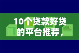 10个贷款好贷的平台推荐，专为攻克哪个平台借钱最容易通过难题