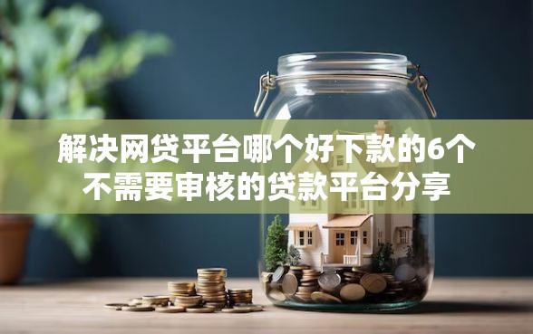 解决网贷平台哪个好下款的6个不需要审核的贷款平台分享
