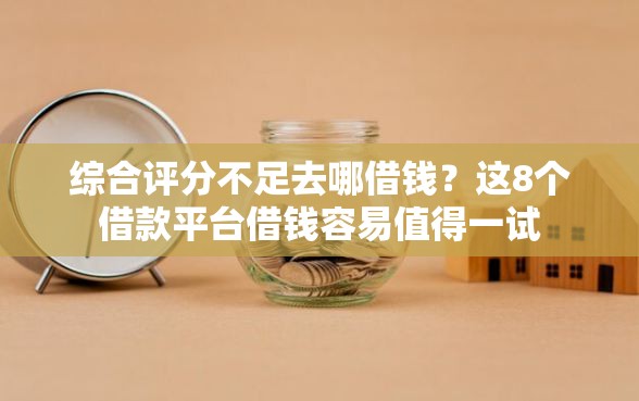 综合评分不足去哪借钱？这8个借款平台借钱容易值得一试