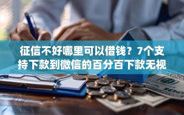征信不好哪里可以借钱？7个支持下款到微信的百分百下款无视黑白户网贷app
