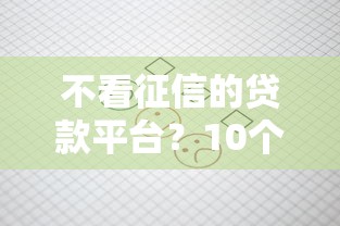 不看征信的贷款平台？10个靠谱凭信用分不看征信的贷款平台推荐
