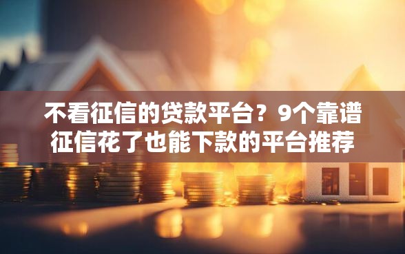 不看征信的贷款平台？9个靠谱征信花了也能下款的平台推荐