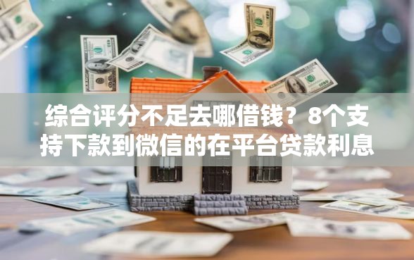 综合评分不足去哪借钱？8个支持下款到微信的在平台贷款利息低又安全