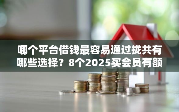 哪个平台借钱最容易通过拢共有哪些选择？8个2025买会员有额度的口子详解