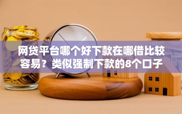 网贷平台哪个好下款在哪借比较容易？类似强制下款的8个口子参考