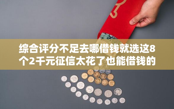 综合评分不足去哪借钱就选这8个2千元征信太花了也能借钱的平台