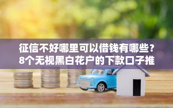 征信不好哪里可以借钱有哪些？8个无视黑白花户的下款口子推荐给你