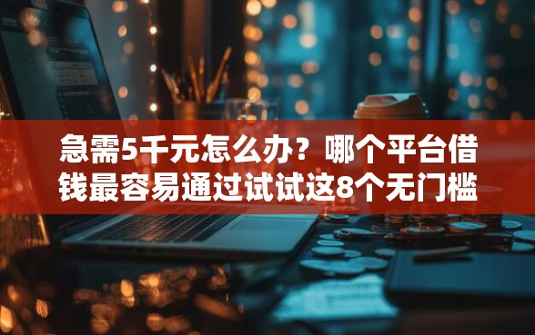 急需5千元怎么办？哪个平台借钱最容易通过试试这8个无门槛平台