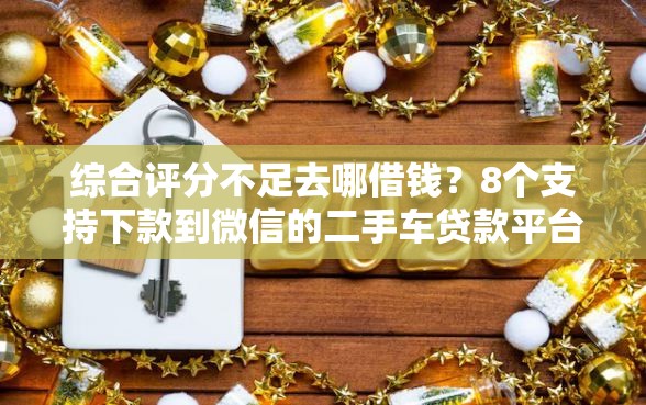 综合评分不足去哪借钱？8个支持下款到微信的二手车贷款平台好
