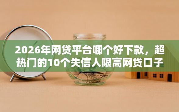 2026年网贷平台哪个好下款，超热门的10个失信人限高网贷口子推荐