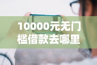 10000元无门槛借款去哪里？哪个平台借钱最容易通过看这5个平台