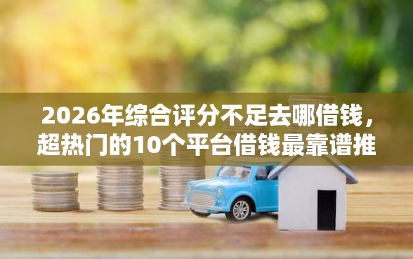 2026年综合评分不足去哪借钱，超热门的10个平台借钱最靠谱推荐