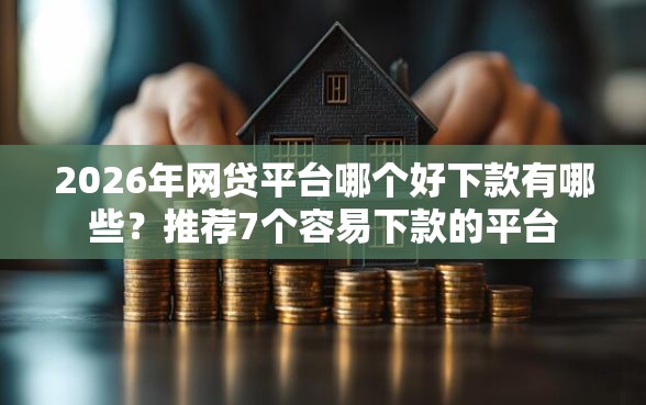 2026年网贷平台哪个好下款有哪些？推荐7个容易下款的平台