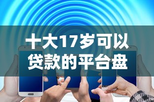十大17岁可以贷款的平台盘点，解决网贷平台哪个好下款的问题