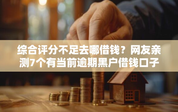 综合评分不足去哪借钱？网友亲测7个有当前逾期黑户借钱口子盘点
