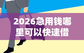 2026急用钱哪里可以快速借到，差5000元就选这6个平台