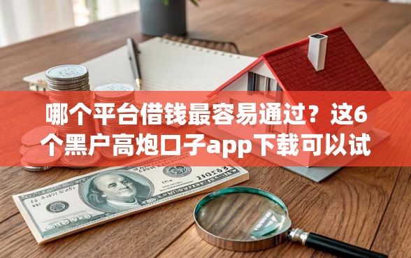 哪个平台借钱最容易通过？这6个黑户高炮口子app下载可以试试
