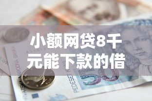 小额网贷8千元能下款的借款平台2025，急用钱哪里可以快速借到的7个平台介绍