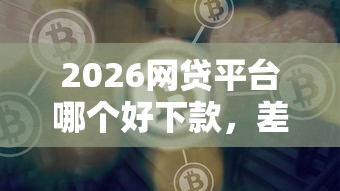2026网贷平台哪个好下款，差5千元就选这6个平台