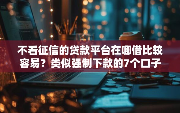 不看征信的贷款平台在哪借比较容易？类似强制下款的7个口子参考