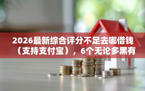 2026最新综合评分不足去哪借钱（支持支付宝），6个无论多黑有公积金就能下款无私分享