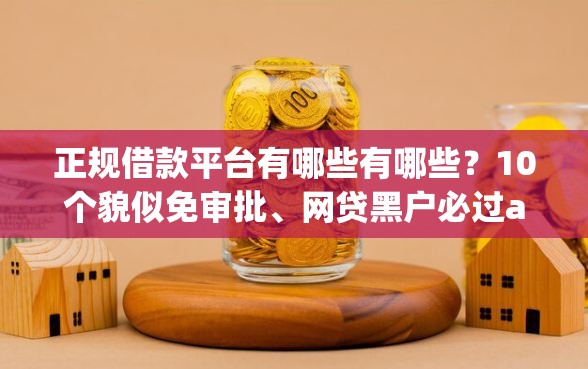 正规借款平台有哪些有哪些？10个貌似免审批、网贷黑户必过app合集