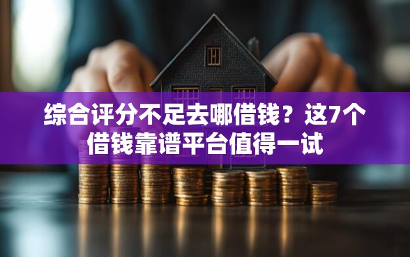 综合评分不足去哪借钱？这7个借钱靠谱平台值得一试