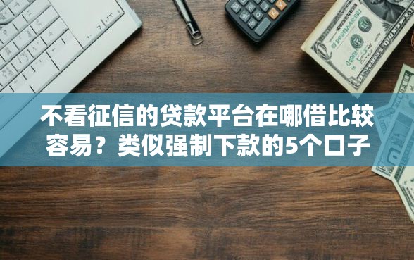 不看征信的贷款平台在哪借比较容易？类似强制下款的5个口子参考
