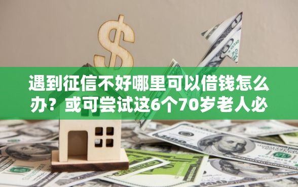 遇到征信不好哪里可以借钱怎么办？或可尝试这6个70岁老人必下款的平台