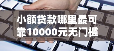 小额贷款哪里最可靠10000元无门槛本月借款平台力荐！分享小额网贷口子10000元无门槛借款