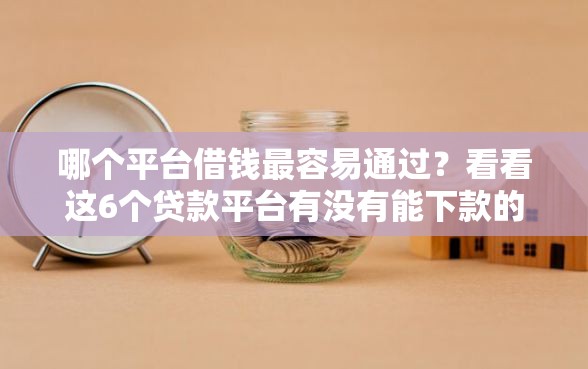 哪个平台借钱最容易通过？看看这6个贷款平台有没有能下款的