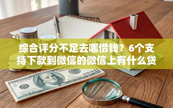 综合评分不足去哪借钱？6个支持下款到微信的微信上有什么贷款平台