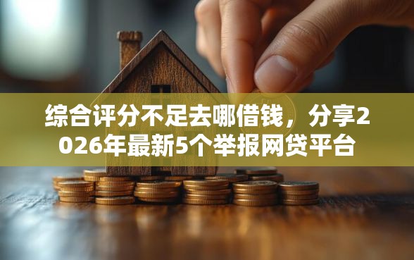 综合评分不足去哪借钱，分享2026年最新5个举报网贷平台