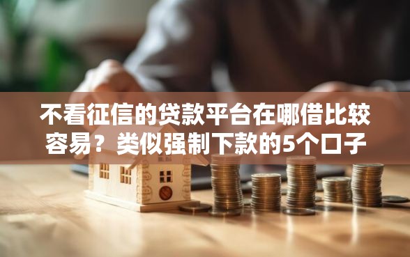 不看征信的贷款平台在哪借比较容易？类似强制下款的5个口子参考