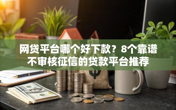 网贷平台哪个好下款？8个靠谱不审核征信的贷款平台推荐