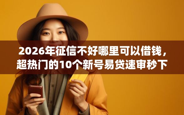 2026年征信不好哪里可以借钱，超热门的10个新号易贷速审秒下款app推荐