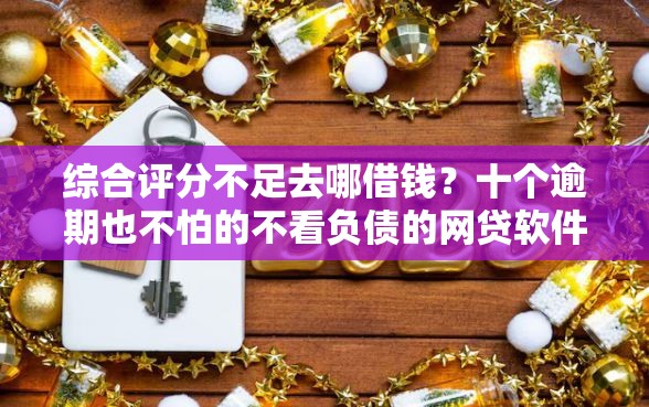 综合评分不足去哪借钱？十个逾期也不怕的不看负债的网贷软件