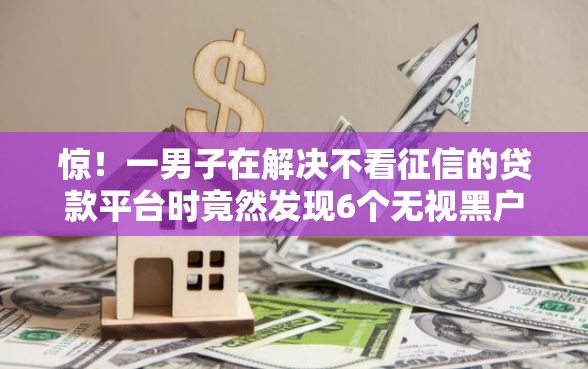 惊！一男子在解决不看征信的贷款平台时竟然发现6个无视黑户也能下款的口子，事后分享了出来