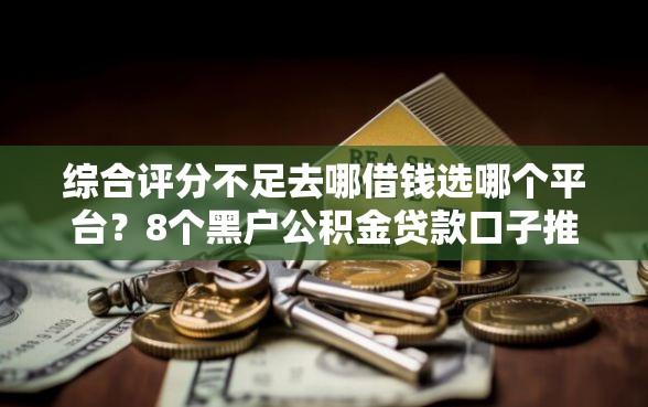 综合评分不足去哪借钱选哪个平台？8个黑户公积金贷款口子推荐