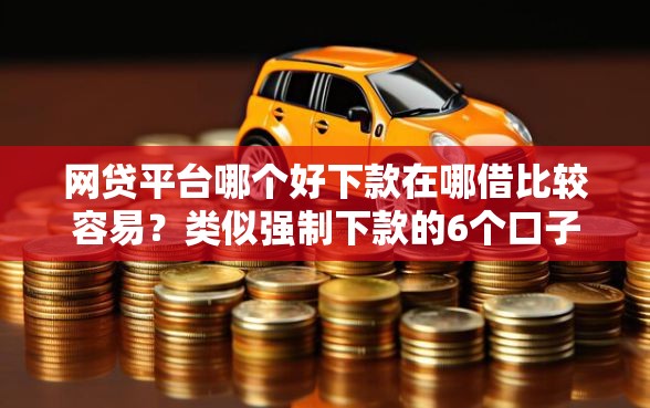 网贷平台哪个好下款在哪借比较容易？类似强制下款的6个口子参考