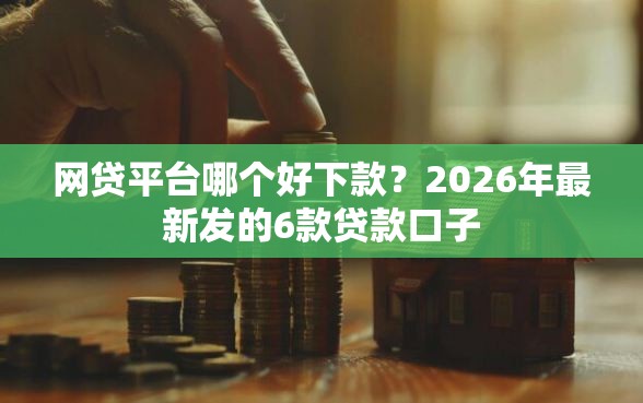 网贷平台哪个好下款？2026年最新发的6款贷款口子