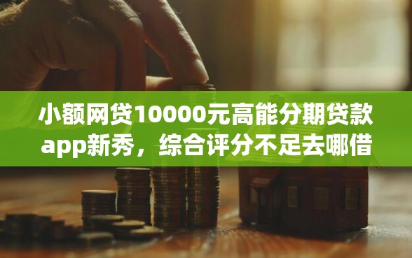 小额网贷10000元高能分期贷款app新秀，综合评分不足去哪借钱的8个平台介绍