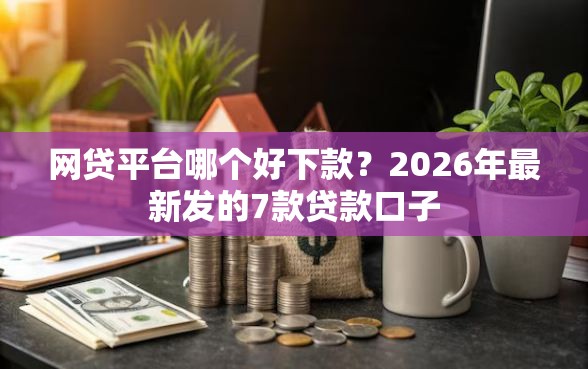 网贷平台哪个好下款？2026年最新发的7款贷款口子