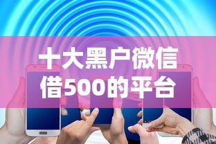 十大黑户微信借500的平台盘点，解决网贷平台哪个好下款的问题