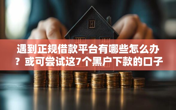 遇到正规借款平台有哪些怎么办？或可尝试这7个黑户下款的口子还