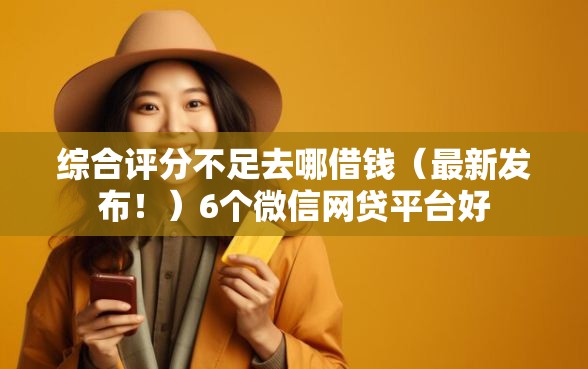 综合评分不足去哪借钱（最新发布！）6个微信网贷平台好