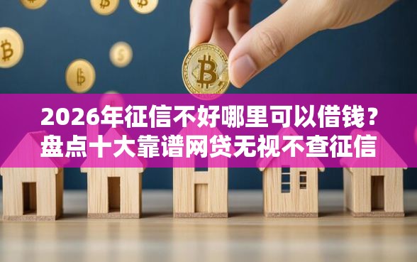2026年征信不好哪里可以借钱？盘点十大靠谱网贷无视不查征信口子