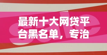 最新十大网贷平台黑名单，专治网贷平台哪个好下款
